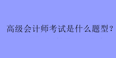 高級會計(jì)師考試是什么題型？