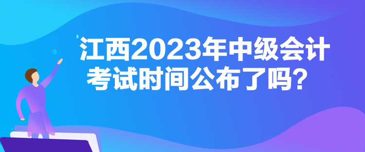 江西2023年中級會計考試時間公布了嗎？