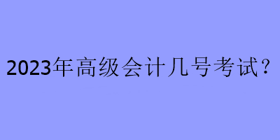 2023年高級會計幾號考試？