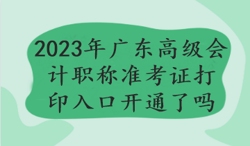 2023年廣東高級會計(jì)職稱準(zhǔn)考證打印入口開通了嗎