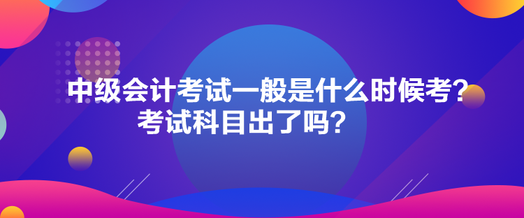 中級(jí)會(huì)計(jì)考試一般是什么時(shí)候考？考試科目出了嗎？