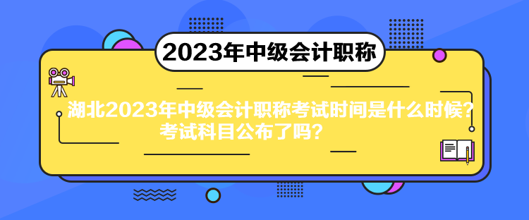 湖北2023年中級會計職稱考試時間是什么時候？考試科目公布了嗎？