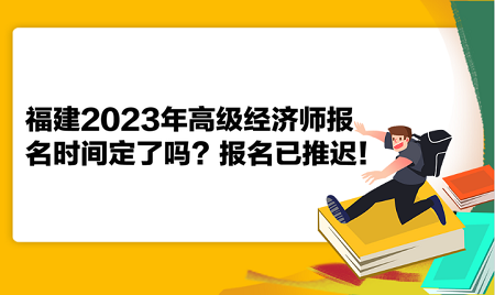 福建2023年高級(jí)經(jīng)濟(jì)師報(bào)名時(shí)間定了嗎？報(bào)名已推遲！