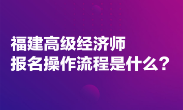 福建高級經(jīng)濟(jì)師報名操作流程是什么？