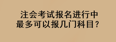 注會考試報名進(jìn)行中 最多可以報幾門科目？