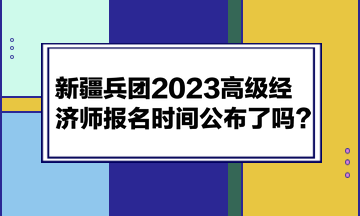 新疆兵團(tuán)2023高級經(jīng)濟(jì)師報(bào)名時(shí)間公布了嗎？