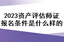 2023資產(chǎn)評估師證報(bào)名條件是什么樣的？