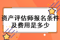 資產(chǎn)評估師報名條件及費用是多少？