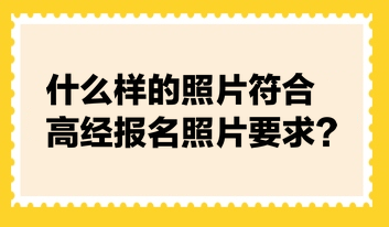 什么樣的照片符合高經(jīng)報名照片要求？