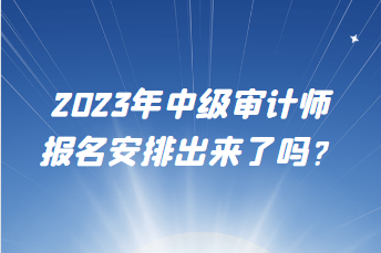 2023年中級審計師報名安排出來了嗎？