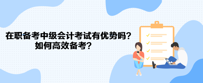 在職備考中級會計考試有優(yōu)勢嗎？如何高效備考？