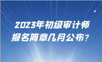 2023年初級(jí)審計(jì)師報(bào)名簡(jiǎn)章幾月公布？