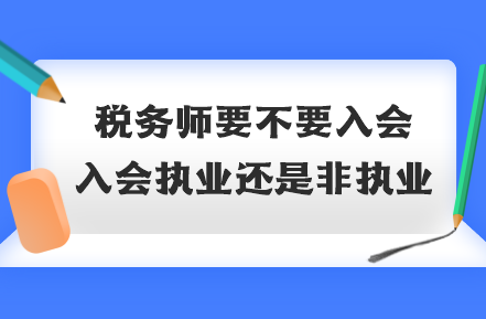 稅務(wù)師要不要入會(huì)？入會(huì)執(zhí)業(yè)還是非執(zhí)業(yè)