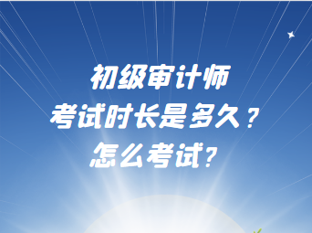 初級(jí)審計(jì)師考試時(shí)長(zhǎng)是多久？怎么考試？