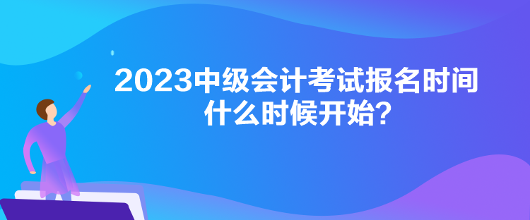 2023中級會計考試報名時間什么時候開始？