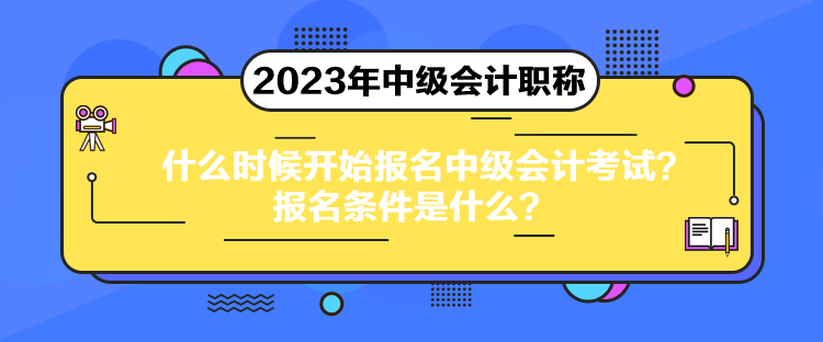 什么時候開始報名中級會計考試？報名條件是什么？