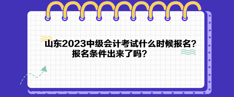 山東2023中級(jí)會(huì)計(jì)考試什么時(shí)候報(bào)名？報(bào)名條件出來了嗎？