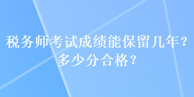 稅務(wù)師考試成績(jī)能保留幾年？多少分合格？