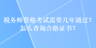 稅務(wù)師資格考試需要幾年通過？怎么查詢合格證書？