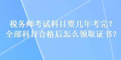 稅務(wù)師考試科目要幾年考完？全部科目合格后怎么領(lǐng)取證書？