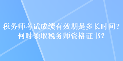 稅務(wù)師考試成績有效期是多長時間？何時領(lǐng)取稅務(wù)師資格證書？