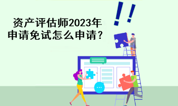 資產(chǎn)評估師2023年申請免試怎么申請？