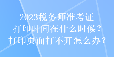 2023稅務(wù)師準(zhǔn)考證打印時間在什么時候？打印頁面打不開怎么辦？