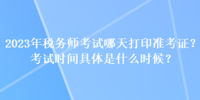 2023年稅務(wù)師考試哪天打印準考證？考試時間具體是什么時候？