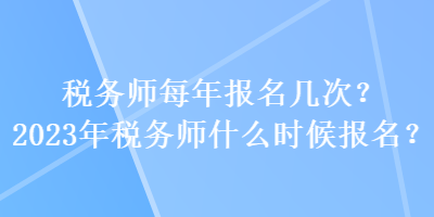 稅務(wù)師每年報(bào)名幾次？2023年稅務(wù)師什么時(shí)候報(bào)名？