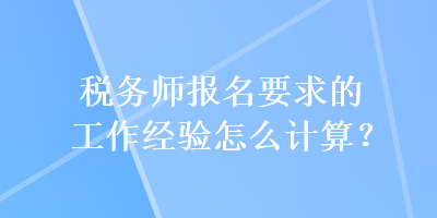 稅務(wù)師報(bào)名要求的工作經(jīng)驗(yàn)怎么計(jì)算？