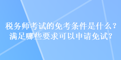 稅務(wù)師考試的免考條件是什么？滿足哪些要求可以申請免試？