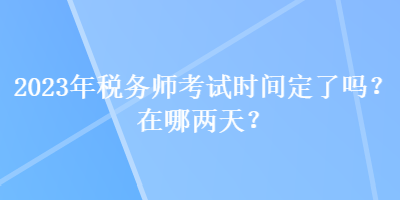 2023年稅務(wù)師考試時(shí)間定了嗎？在哪兩天？