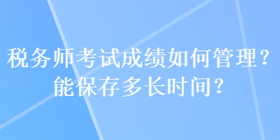 稅務(wù)師考試成績?nèi)绾喂芾?？能保存多長時間？