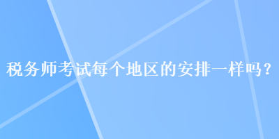 稅務(wù)師考試每個地區(qū)的安排一樣嗎？