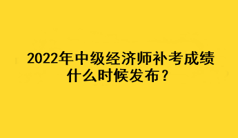 2022年中級經(jīng)濟師補考成績什么時候發(fā)布？