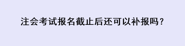 注會(huì)考試報(bào)名截止后還可以補(bǔ)報(bào)嗎？