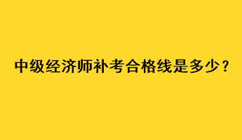 中級經(jīng)濟師補考合格線是多少？