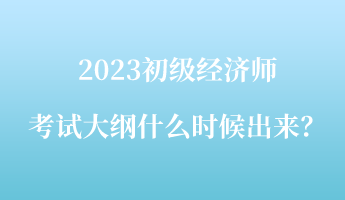 2023初級(jí)經(jīng)濟(jì)師考試大綱什么時(shí)候出來(lái)？