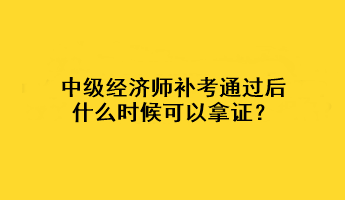 中級經(jīng)濟師補考通過后什么時候可以拿證？