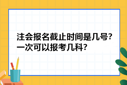 注冊會計師報名截止時間是幾號？一次可以報考幾科？