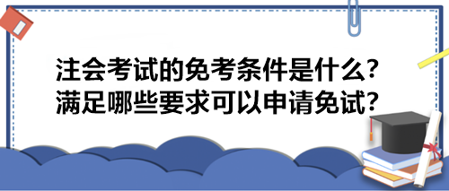 注會(huì)考試的免考條件是什么？滿(mǎn)足哪些要求可以申請(qǐng)免試？