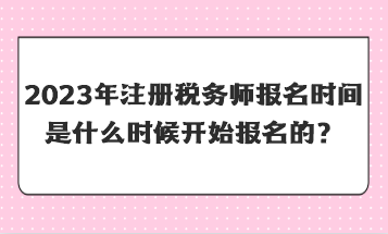 2023年注冊(cè)稅務(wù)師報(bào)名時(shí)間是什么時(shí)候開始報(bào)名的？