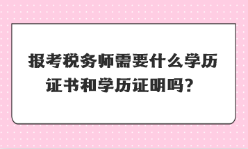 報考稅務(wù)師需要什么學(xué)歷證書和學(xué)歷證明嗎？