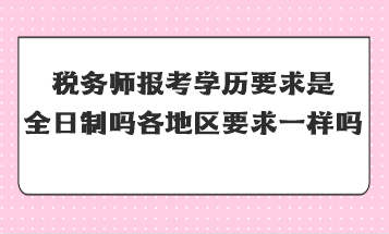 稅務(wù)師報(bào)考學(xué)歷要求是全日制嗎全國各地區(qū)要求一樣嗎？