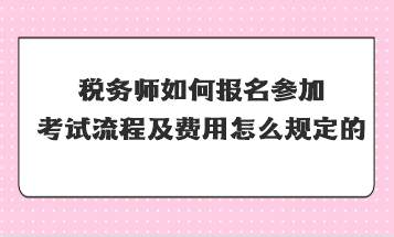 稅務(wù)師如何報名參加考試流程及費用怎么規(guī)定的？