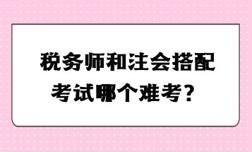 稅務(wù)師和注會搭配考試哪個難考