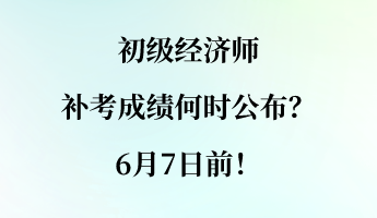 初級經(jīng)濟師補考成績何時公布？6月7日前！