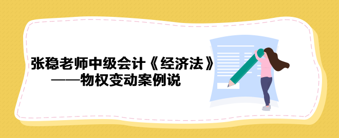 【收藏下載】張穩(wěn)老師中級會計(jì)《經(jīng)濟(jì)法》物權(quán)變動案例說（三）