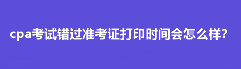 cpa考試錯(cuò)過準(zhǔn)考證打印時(shí)間會(huì)怎么樣？