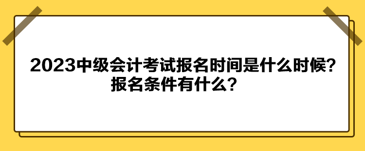 2023中級會計考試報名時間是什么時候？報名條件有什么？